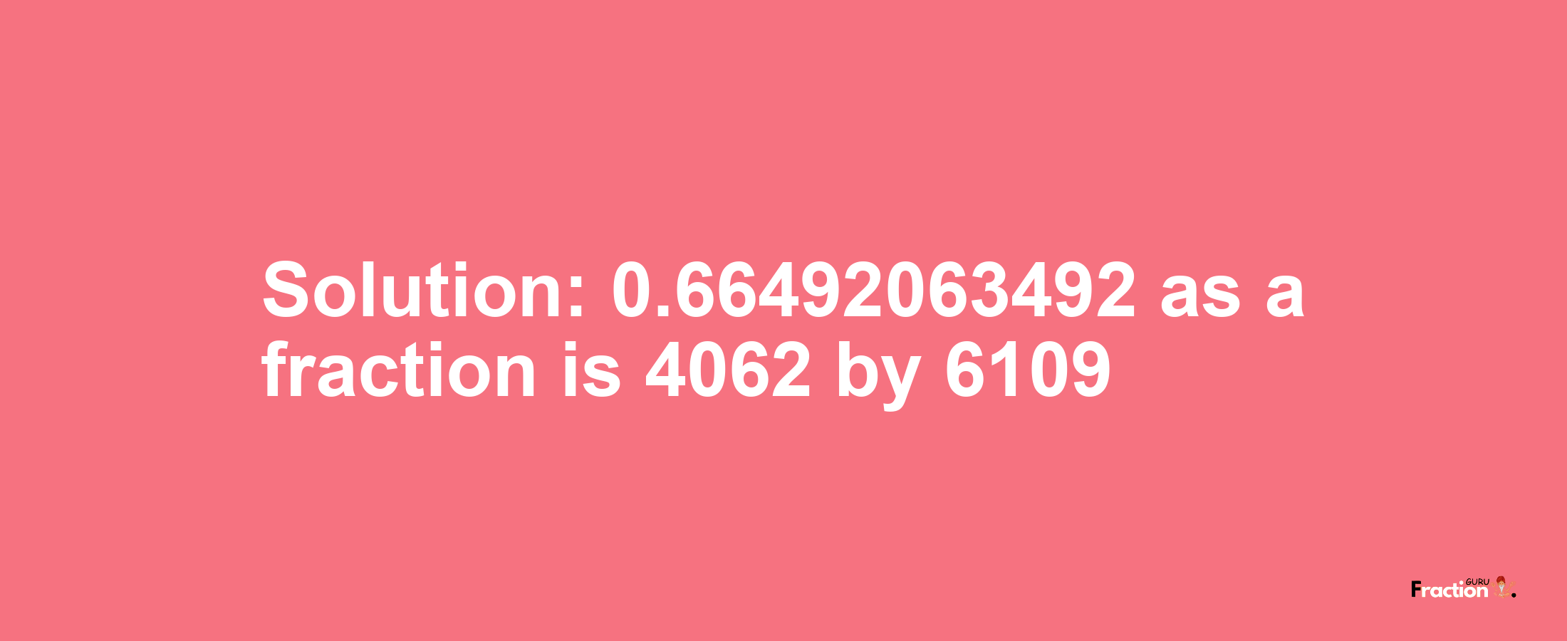 Solution:0.66492063492 as a fraction is 4062/6109